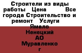 Строители из виды работы › Цена ­ 214 - Все города Строительство и ремонт » Услуги   . Ямало-Ненецкий АО,Муравленко г.